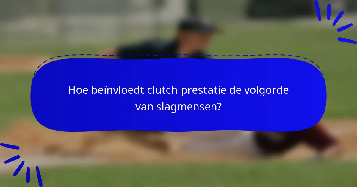 Hoe beïnvloedt clutch-prestatie de volgorde van slagmensen?