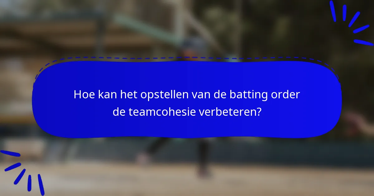 Hoe kan het opstellen van de batting order de teamcohesie verbeteren?
