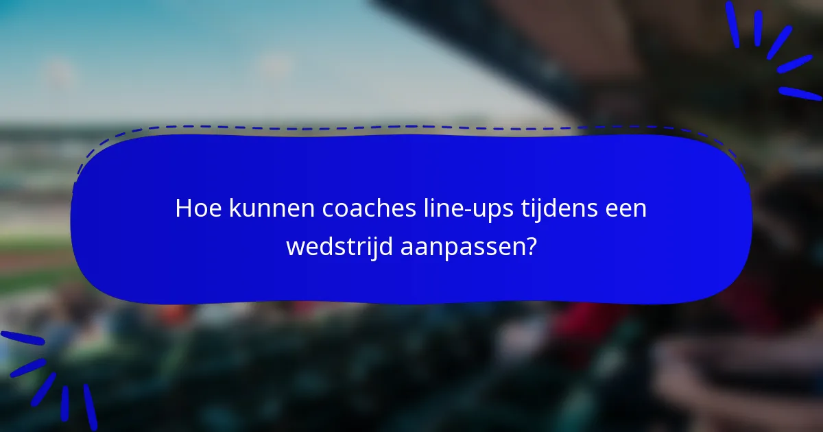 Hoe kunnen coaches line-ups tijdens een wedstrijd aanpassen?