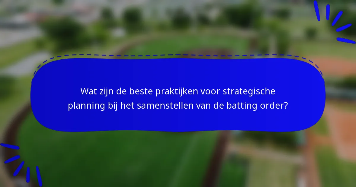 Wat zijn de beste praktijken voor strategische planning bij het samenstellen van de batting order?