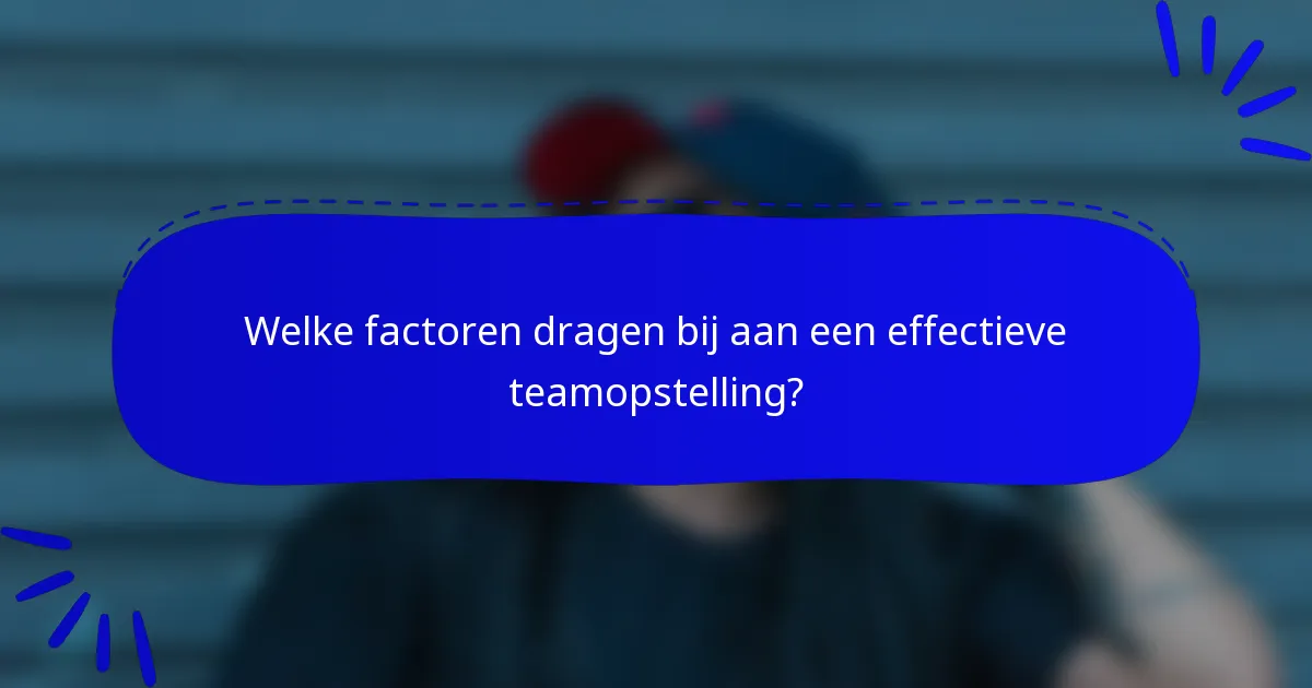 Welke factoren dragen bij aan een effectieve teamopstelling?