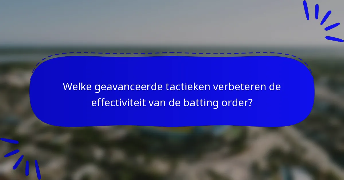 Welke geavanceerde tactieken verbeteren de effectiviteit van de batting order?