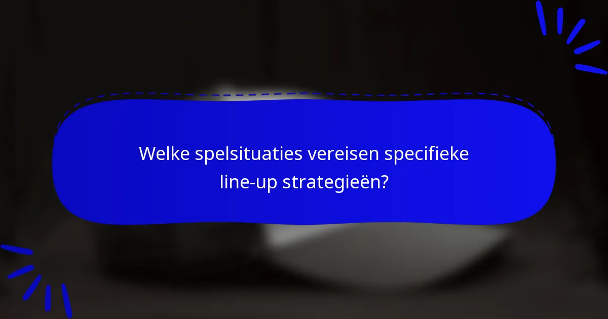 Welke spelsituaties vereisen specifieke line-up strategieën?