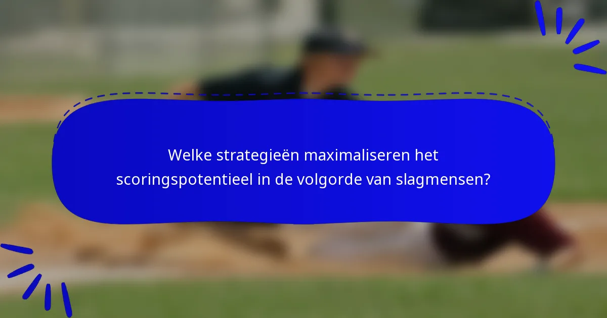 Welke strategieën maximaliseren het scoringspotentieel in de volgorde van slagmensen?
