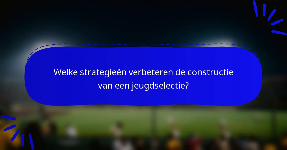Welke strategieën verbeteren de constructie van een jeugdselectie?