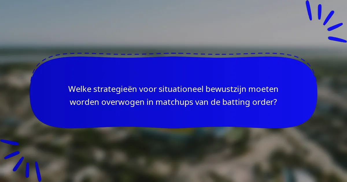 Welke strategieën voor situationeel bewustzijn moeten worden overwogen in matchups van de batting order?